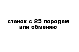 станок с-25 породам или обменяю